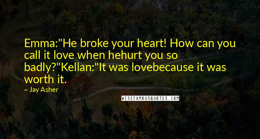 Jay Asher Quotes: Emma:"He broke your heart! How can you call it love when hehurt you so badly?"Kellan:"It was lovebecause it was worth it.