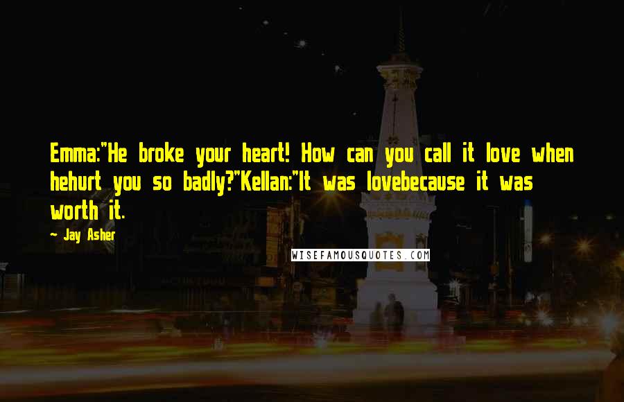 Jay Asher Quotes: Emma:"He broke your heart! How can you call it love when hehurt you so badly?"Kellan:"It was lovebecause it was worth it.