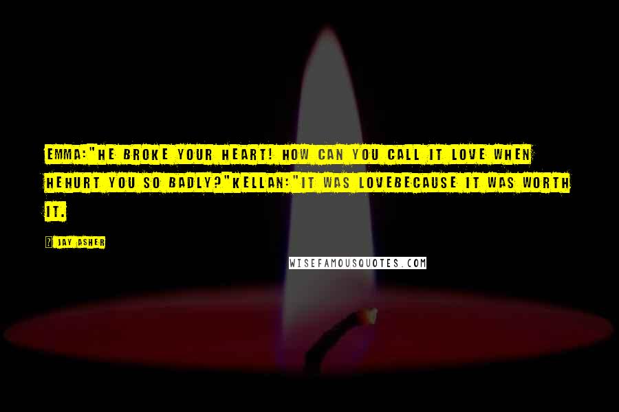 Jay Asher Quotes: Emma:"He broke your heart! How can you call it love when hehurt you so badly?"Kellan:"It was lovebecause it was worth it.