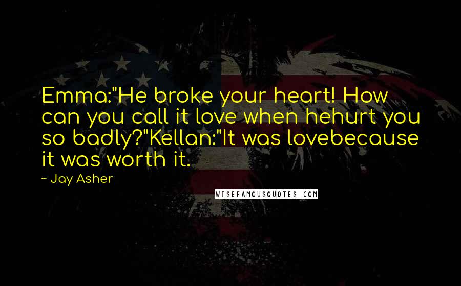 Jay Asher Quotes: Emma:"He broke your heart! How can you call it love when hehurt you so badly?"Kellan:"It was lovebecause it was worth it.