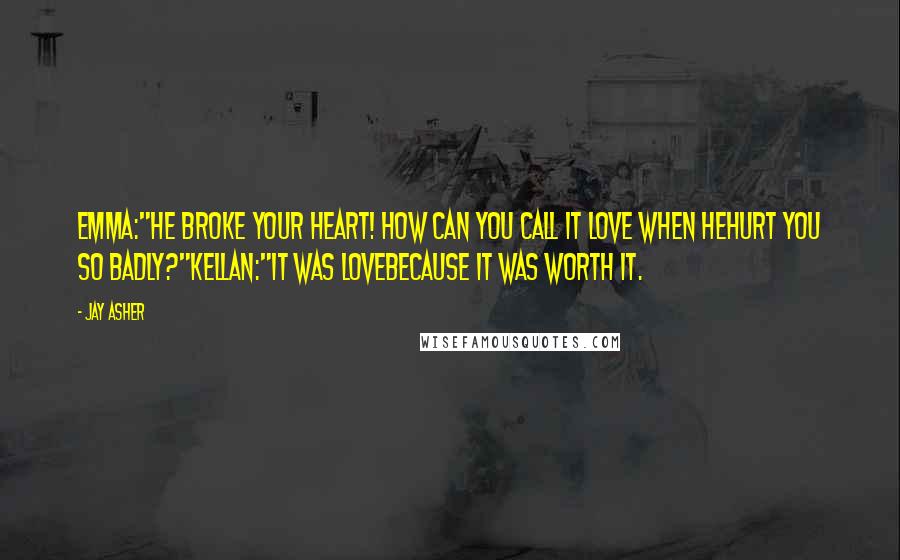 Jay Asher Quotes: Emma:"He broke your heart! How can you call it love when hehurt you so badly?"Kellan:"It was lovebecause it was worth it.