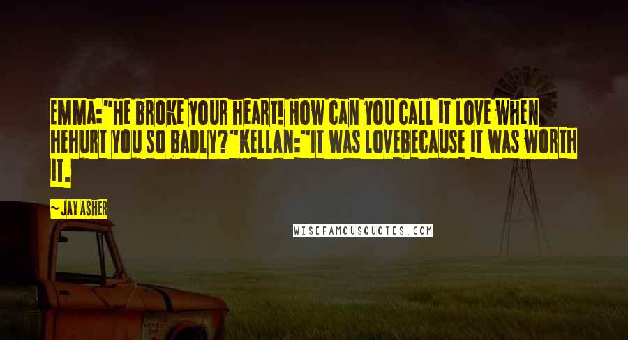 Jay Asher Quotes: Emma:"He broke your heart! How can you call it love when hehurt you so badly?"Kellan:"It was lovebecause it was worth it.