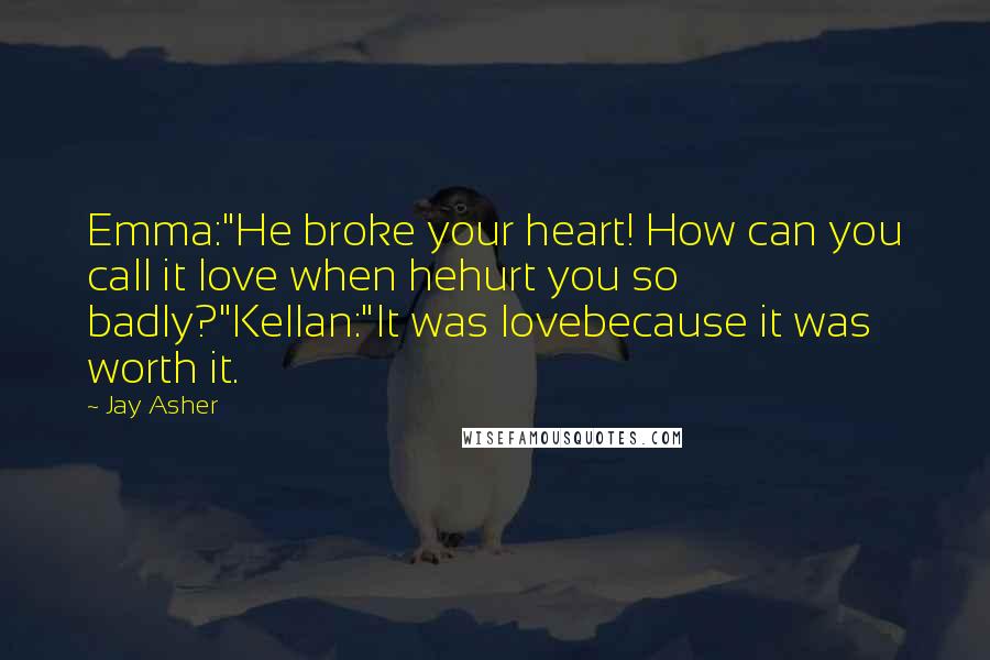 Jay Asher Quotes: Emma:"He broke your heart! How can you call it love when hehurt you so badly?"Kellan:"It was lovebecause it was worth it.