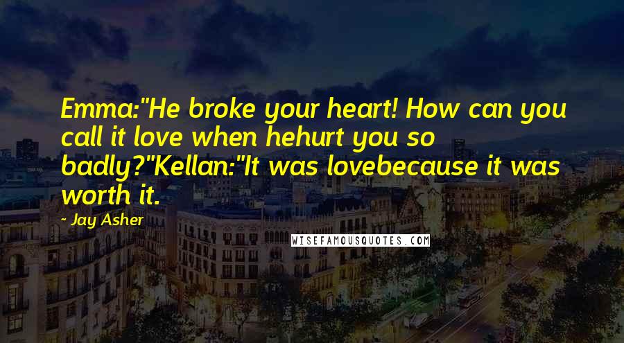 Jay Asher Quotes: Emma:"He broke your heart! How can you call it love when hehurt you so badly?"Kellan:"It was lovebecause it was worth it.