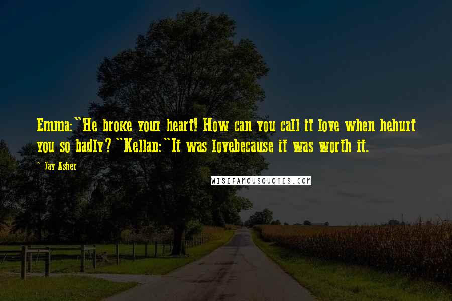 Jay Asher Quotes: Emma:"He broke your heart! How can you call it love when hehurt you so badly?"Kellan:"It was lovebecause it was worth it.