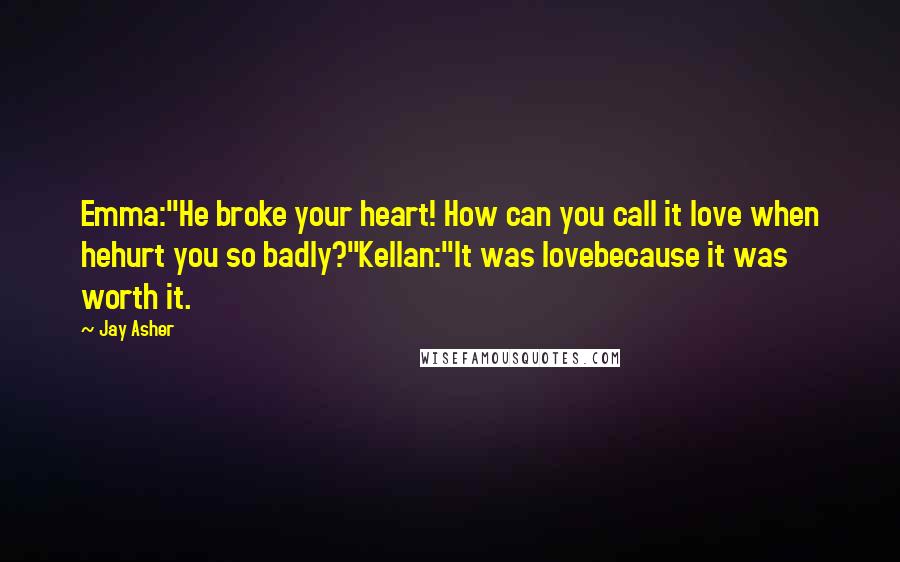 Jay Asher Quotes: Emma:"He broke your heart! How can you call it love when hehurt you so badly?"Kellan:"It was lovebecause it was worth it.