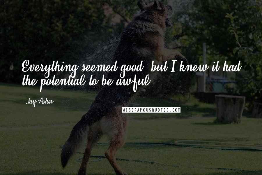 Jay Asher Quotes: Everything seemed good, but I knew it had the potential to be awful.