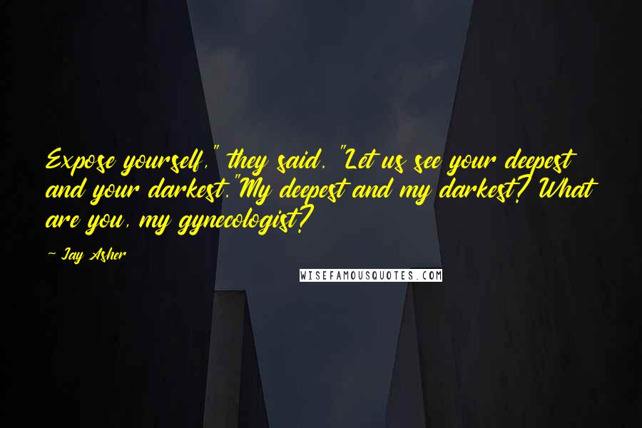 Jay Asher Quotes: Expose yourself," they said. "Let us see your deepest and your darkest."My deepest and my darkest? What are you, my gynecologist?