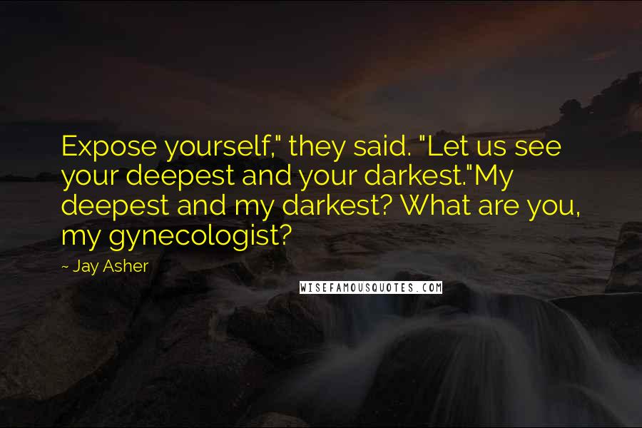 Jay Asher Quotes: Expose yourself," they said. "Let us see your deepest and your darkest."My deepest and my darkest? What are you, my gynecologist?