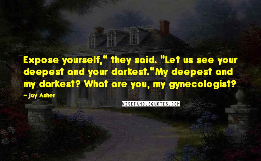 Jay Asher Quotes: Expose yourself," they said. "Let us see your deepest and your darkest."My deepest and my darkest? What are you, my gynecologist?