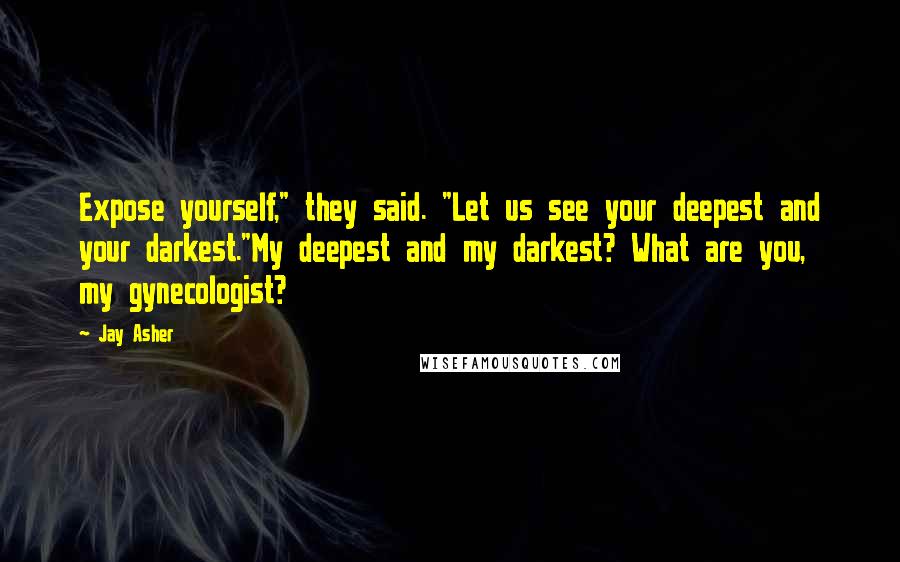 Jay Asher Quotes: Expose yourself," they said. "Let us see your deepest and your darkest."My deepest and my darkest? What are you, my gynecologist?