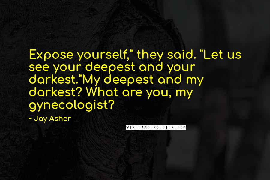 Jay Asher Quotes: Expose yourself," they said. "Let us see your deepest and your darkest."My deepest and my darkest? What are you, my gynecologist?