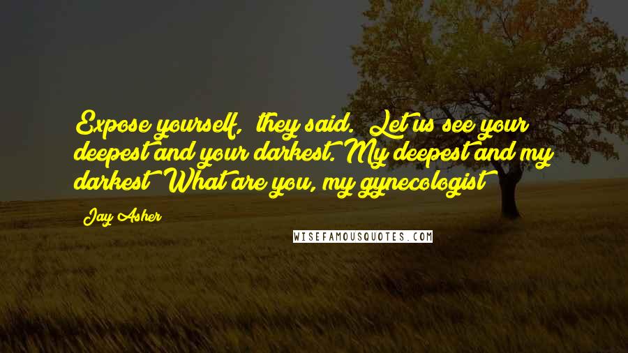 Jay Asher Quotes: Expose yourself," they said. "Let us see your deepest and your darkest."My deepest and my darkest? What are you, my gynecologist?