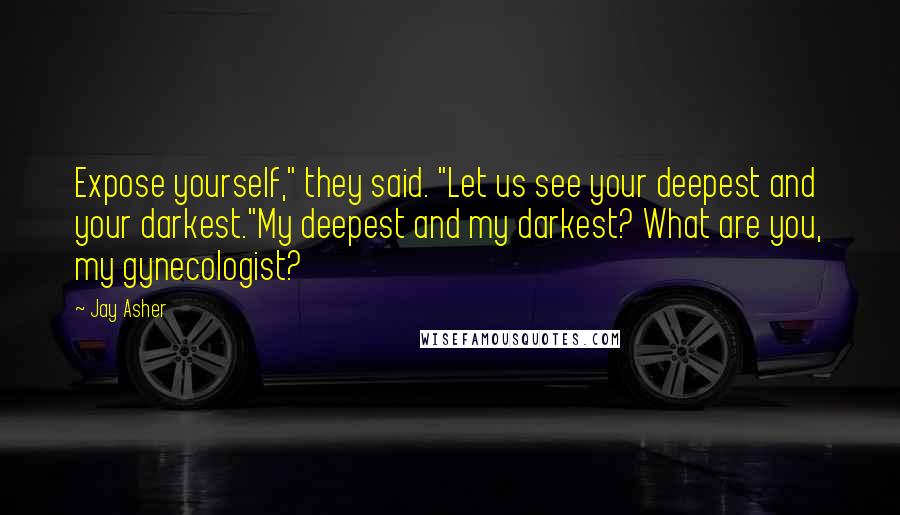 Jay Asher Quotes: Expose yourself," they said. "Let us see your deepest and your darkest."My deepest and my darkest? What are you, my gynecologist?