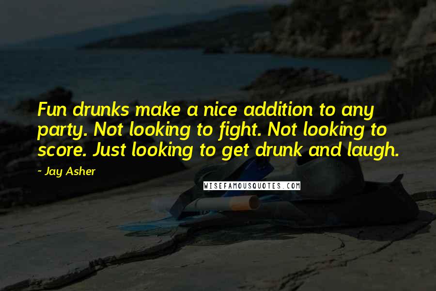 Jay Asher Quotes: Fun drunks make a nice addition to any party. Not looking to fight. Not looking to score. Just looking to get drunk and laugh.