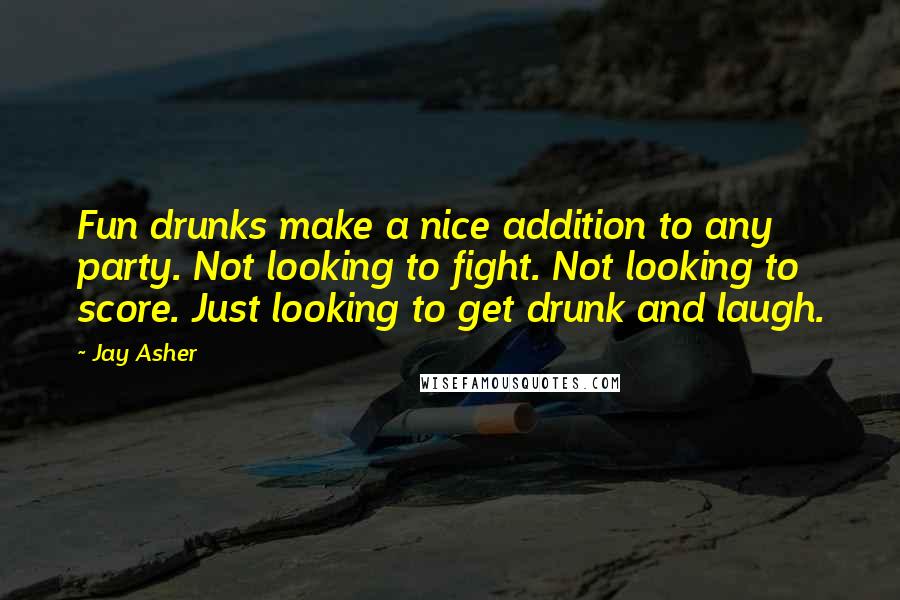 Jay Asher Quotes: Fun drunks make a nice addition to any party. Not looking to fight. Not looking to score. Just looking to get drunk and laugh.