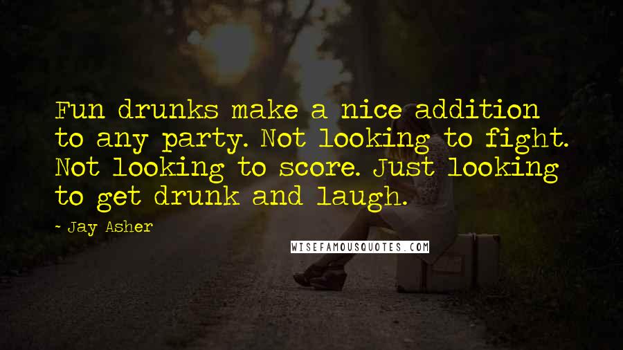 Jay Asher Quotes: Fun drunks make a nice addition to any party. Not looking to fight. Not looking to score. Just looking to get drunk and laugh.