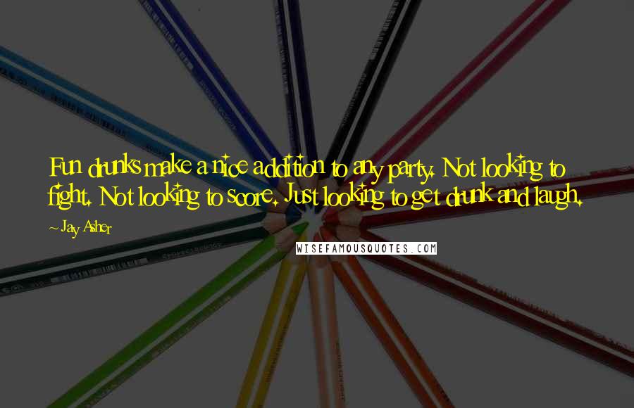 Jay Asher Quotes: Fun drunks make a nice addition to any party. Not looking to fight. Not looking to score. Just looking to get drunk and laugh.