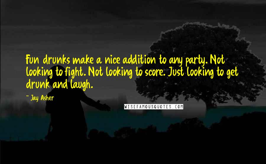 Jay Asher Quotes: Fun drunks make a nice addition to any party. Not looking to fight. Not looking to score. Just looking to get drunk and laugh.