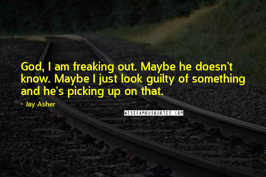 Jay Asher Quotes: God, I am freaking out. Maybe he doesn't know. Maybe I just look guilty of something and he's picking up on that.