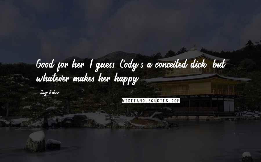 Jay Asher Quotes: Good for her, I guess. Cody's a conceited dick, but whatever makes her happy.
