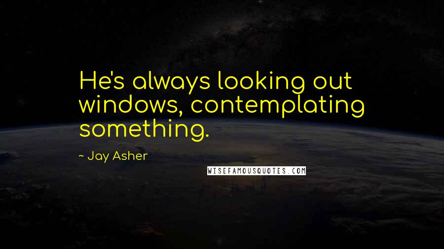 Jay Asher Quotes: He's always looking out windows, contemplating something.