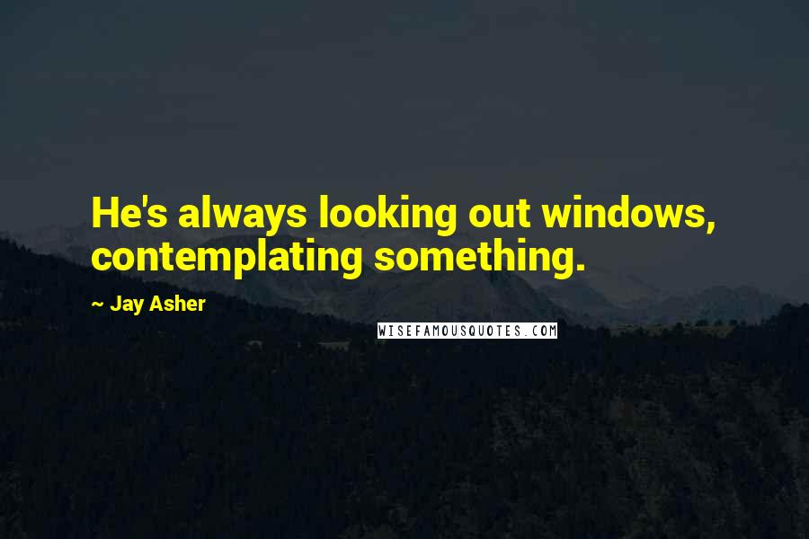 Jay Asher Quotes: He's always looking out windows, contemplating something.