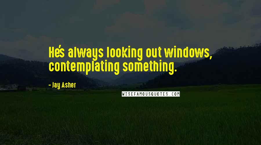 Jay Asher Quotes: He's always looking out windows, contemplating something.