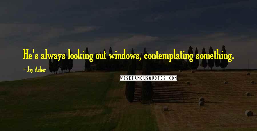 Jay Asher Quotes: He's always looking out windows, contemplating something.