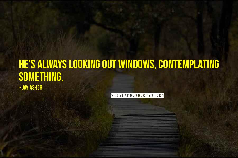 Jay Asher Quotes: He's always looking out windows, contemplating something.