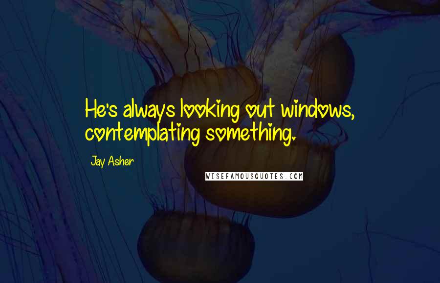 Jay Asher Quotes: He's always looking out windows, contemplating something.