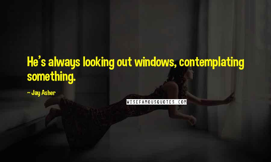 Jay Asher Quotes: He's always looking out windows, contemplating something.