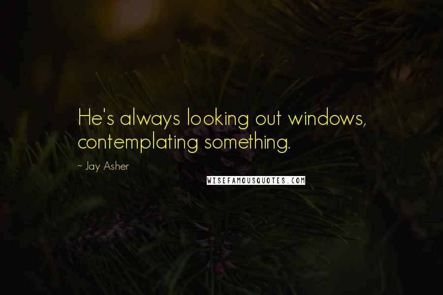 Jay Asher Quotes: He's always looking out windows, contemplating something.