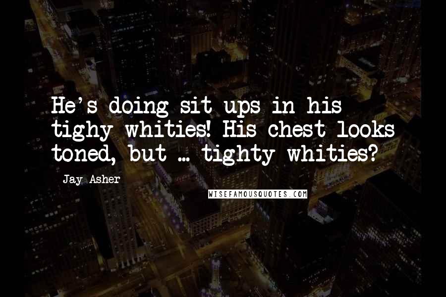 Jay Asher Quotes: He's doing sit-ups in his tighy-whities! His chest looks toned, but ... tighty-whities?
