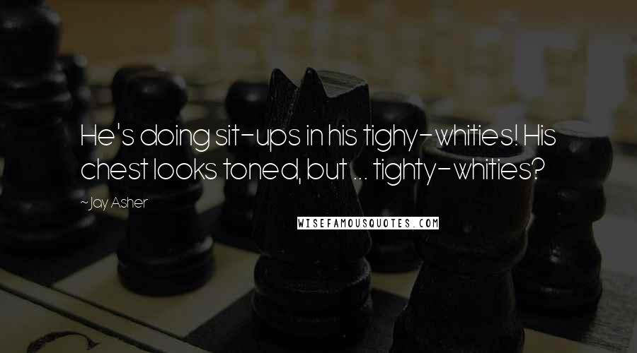 Jay Asher Quotes: He's doing sit-ups in his tighy-whities! His chest looks toned, but ... tighty-whities?