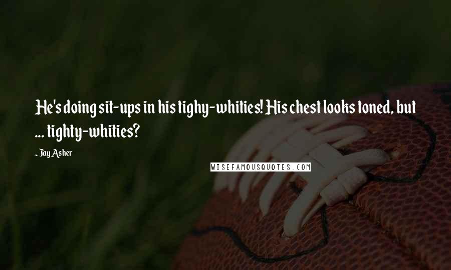 Jay Asher Quotes: He's doing sit-ups in his tighy-whities! His chest looks toned, but ... tighty-whities?