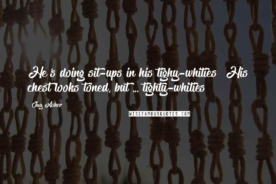 Jay Asher Quotes: He's doing sit-ups in his tighy-whities! His chest looks toned, but ... tighty-whities?