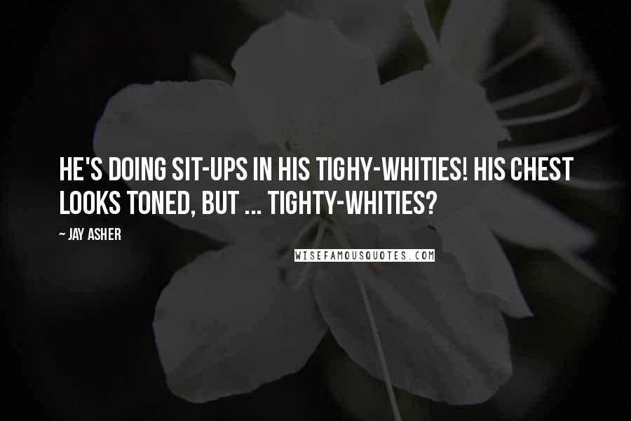 Jay Asher Quotes: He's doing sit-ups in his tighy-whities! His chest looks toned, but ... tighty-whities?