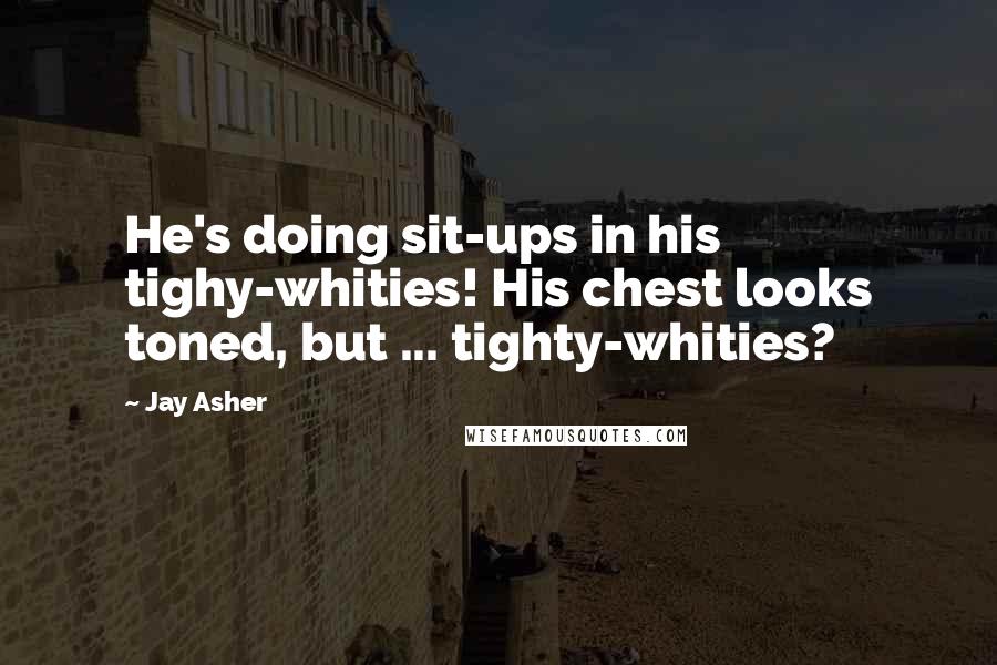 Jay Asher Quotes: He's doing sit-ups in his tighy-whities! His chest looks toned, but ... tighty-whities?