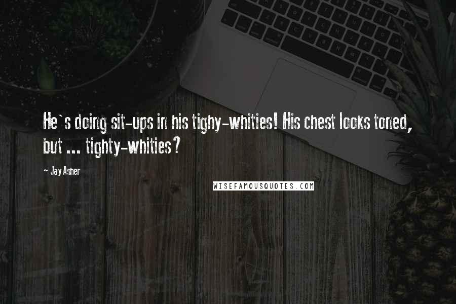 Jay Asher Quotes: He's doing sit-ups in his tighy-whities! His chest looks toned, but ... tighty-whities?