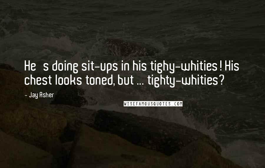 Jay Asher Quotes: He's doing sit-ups in his tighy-whities! His chest looks toned, but ... tighty-whities?