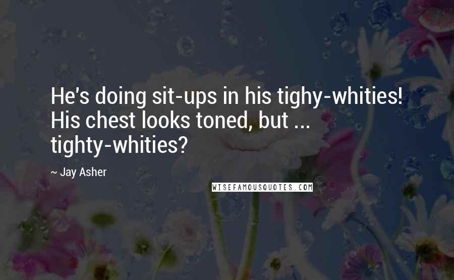 Jay Asher Quotes: He's doing sit-ups in his tighy-whities! His chest looks toned, but ... tighty-whities?