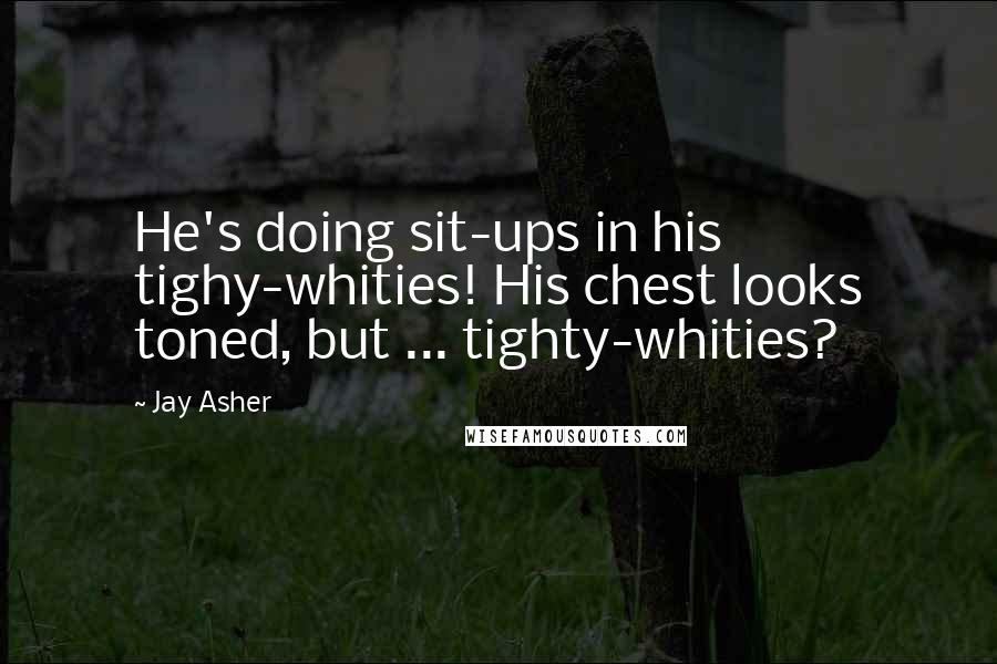 Jay Asher Quotes: He's doing sit-ups in his tighy-whities! His chest looks toned, but ... tighty-whities?