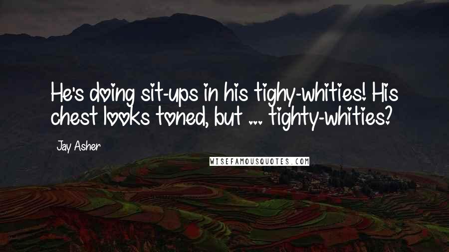 Jay Asher Quotes: He's doing sit-ups in his tighy-whities! His chest looks toned, but ... tighty-whities?