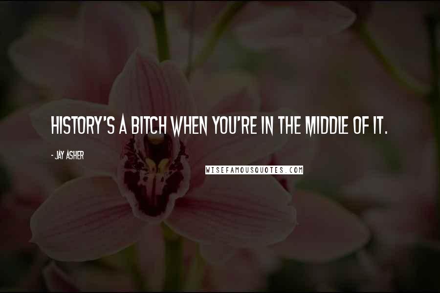 Jay Asher Quotes: History's a bitch when you're in the middle of it.