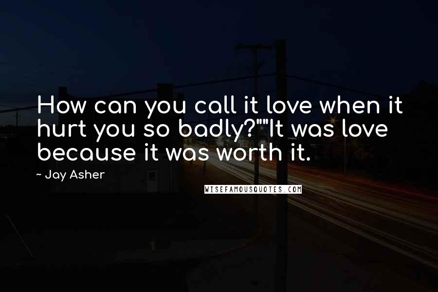 Jay Asher Quotes: How can you call it love when it hurt you so badly?""It was love because it was worth it.