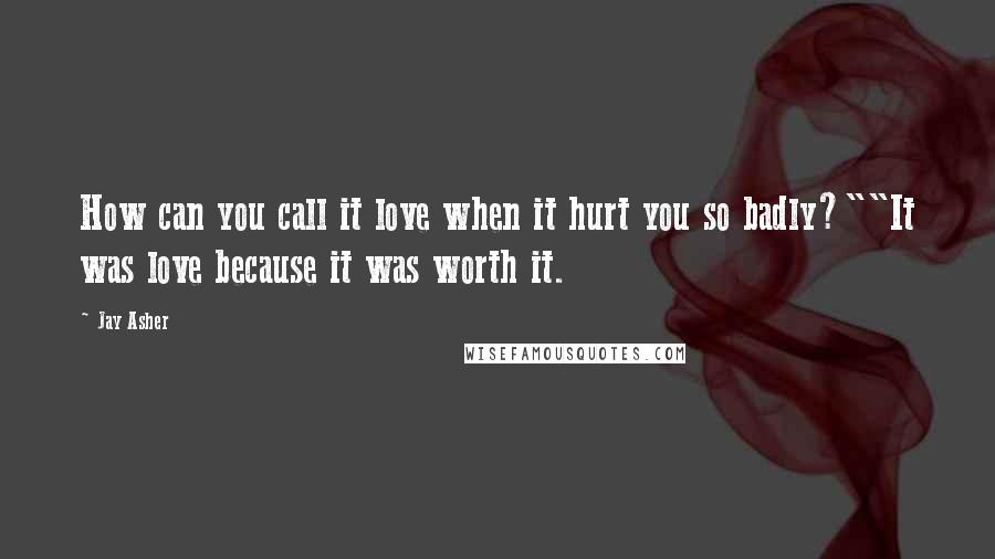 Jay Asher Quotes: How can you call it love when it hurt you so badly?""It was love because it was worth it.