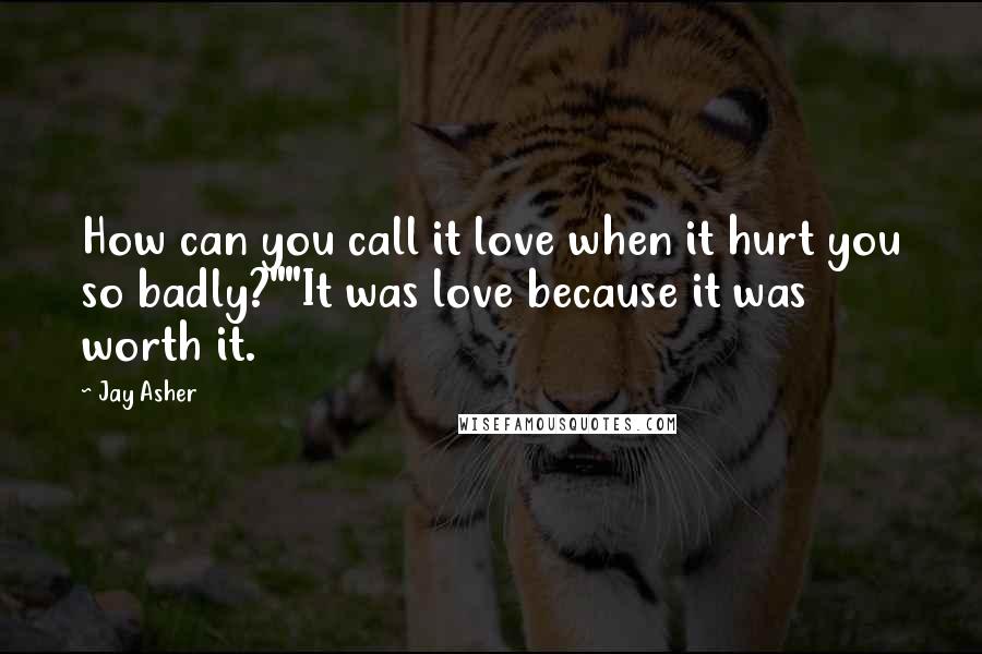 Jay Asher Quotes: How can you call it love when it hurt you so badly?""It was love because it was worth it.