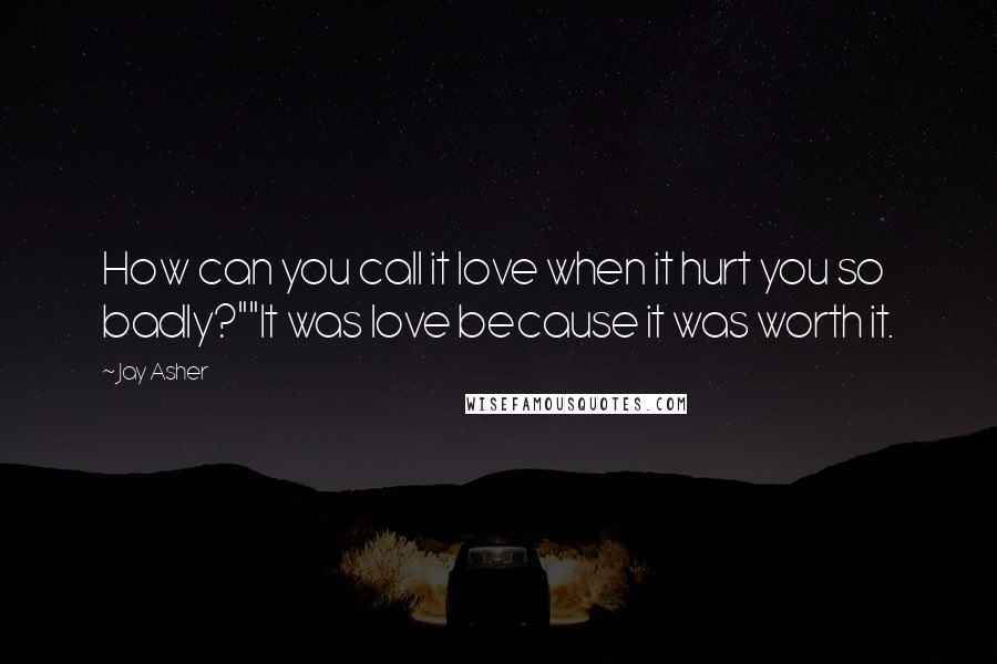 Jay Asher Quotes: How can you call it love when it hurt you so badly?""It was love because it was worth it.