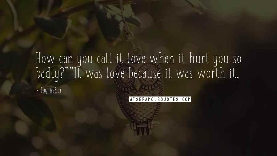 Jay Asher Quotes: How can you call it love when it hurt you so badly?""It was love because it was worth it.